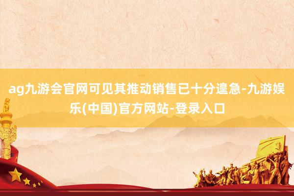 ag九游会官网可见其推动销售已十分遑急-九游娱乐(中国)官方网站-登录入口