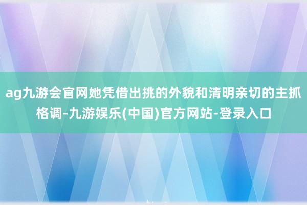 ag九游会官网她凭借出挑的外貌和清明亲切的主抓格调-九游娱乐(中国)官方网站-登录入口