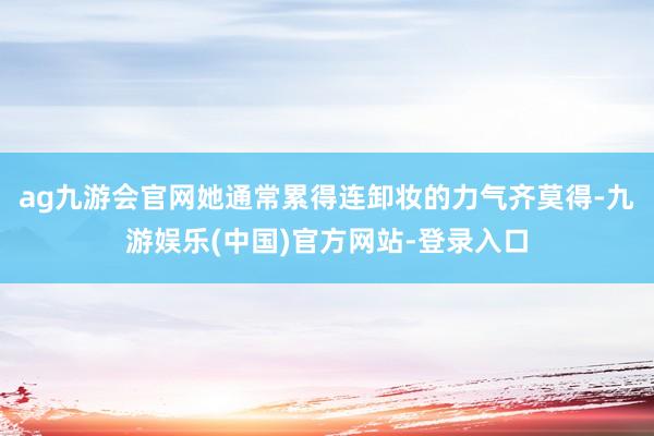 ag九游会官网她通常累得连卸妆的力气齐莫得-九游娱乐(中国)官方网站-登录入口
