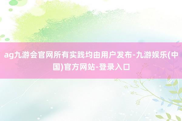 ag九游会官网所有实践均由用户发布-九游娱乐(中国)官方网站-登录入口