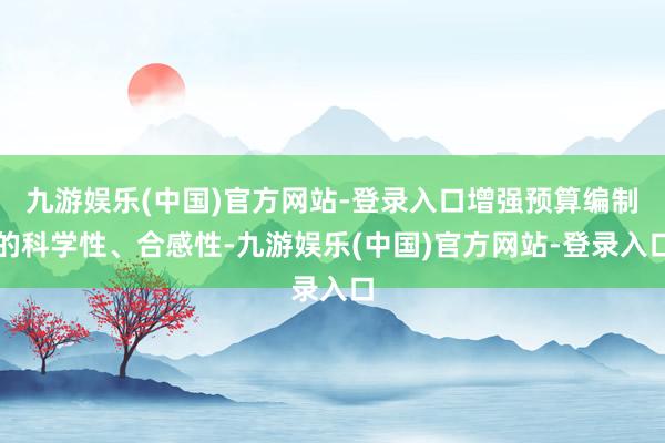 九游娱乐(中国)官方网站-登录入口增强预算编制的科学性、合感性-九游娱乐(中国)官方网站-登录入口