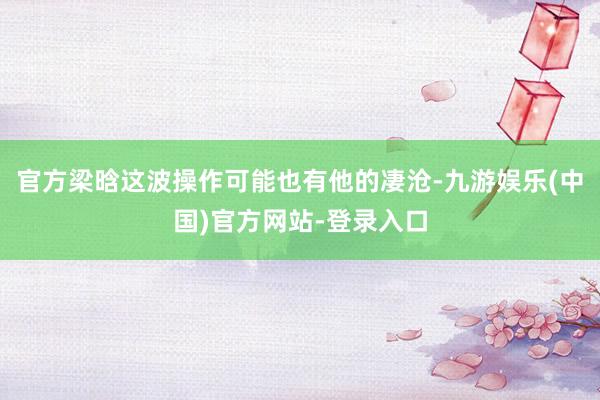 官方梁晗这波操作可能也有他的凄沧-九游娱乐(中国)官方网站-登录入口
