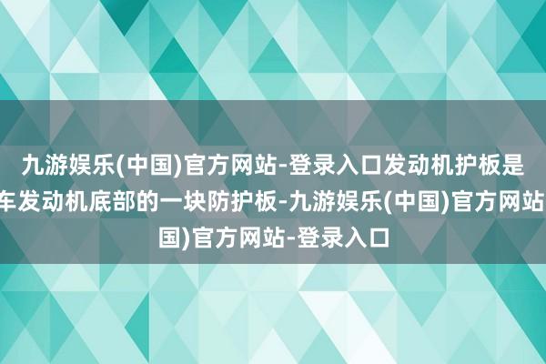九游娱乐(中国)官方网站-登录入口发动机护板是装配在汽车发动机底部的一块防护板-九游娱乐(中国)官方网站-登录入口