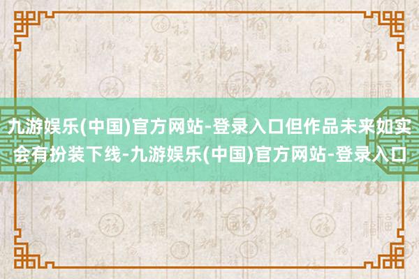 九游娱乐(中国)官方网站-登录入口但作品未来如实会有扮装下线-九游娱乐(中国)官方网站-登录入口