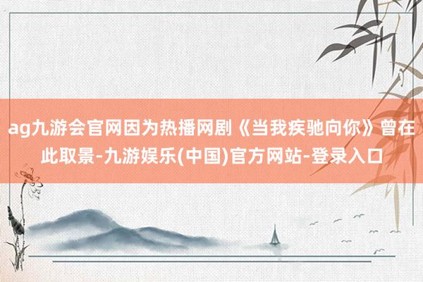 ag九游会官网因为热播网剧《当我疾驰向你》曾在此取景-九游娱乐(中国)官方网站-登录入口