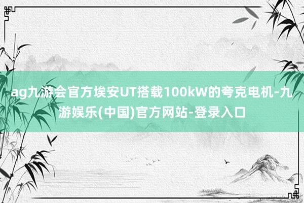 ag九游会官方埃安UT搭载100kW的夸克电机-九游娱乐(中国)官方网站-登录入口