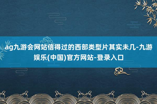 ag九游会网站信得过的西部类型片其实未几-九游娱乐(中国)官方网站-登录入口
