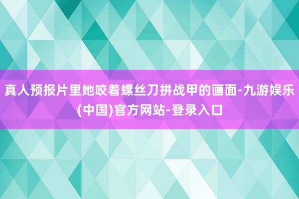 真人预报片里她咬着螺丝刀拼战甲的画面-九游娱乐(中国)官方网站-登录入口