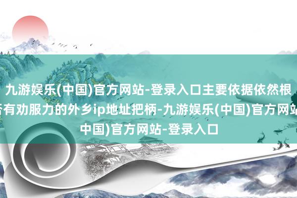 九游娱乐(中国)官方网站-登录入口主要依据依然根据我方是否有劝服力的外乡ip地址把柄-九游娱乐(中国)官方网站-登录入口