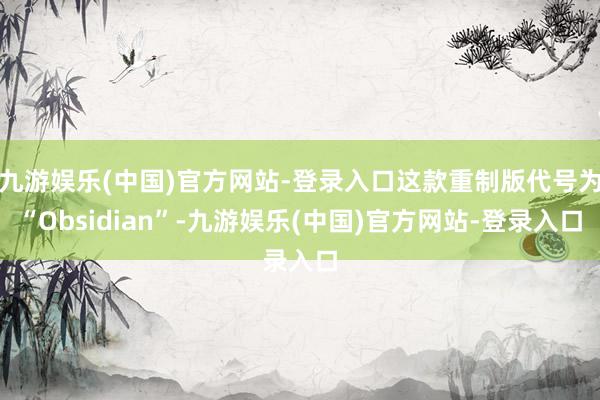 九游娱乐(中国)官方网站-登录入口这款重制版代号为“Obsidian”-九游娱乐(中国)官方网站-登录入口