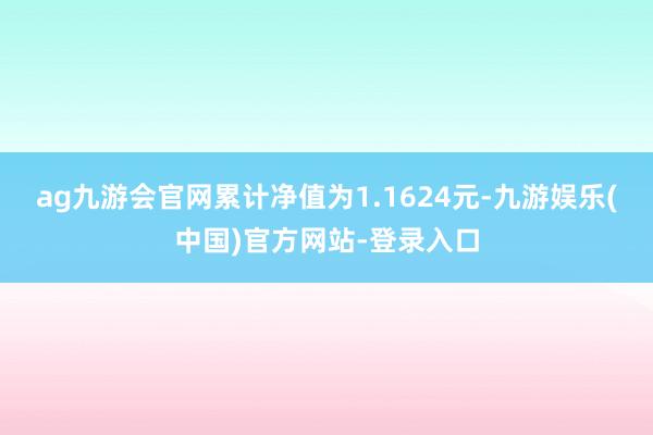 ag九游会官网累计净值为1.1624元-九游娱乐(中国)官方网站-登录入口