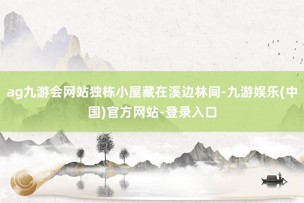 ag九游会网站独栋小屋藏在溪边林间-九游娱乐(中国)官方网站-登录入口
