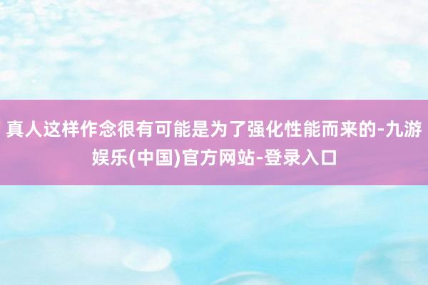 真人这样作念很有可能是为了强化性能而来的-九游娱乐(中国)官方网站-登录入口