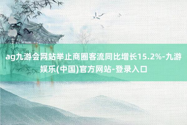 ag九游会网站举止商圈客流同比增长15.2%-九游娱乐(中国)官方网站-登录入口