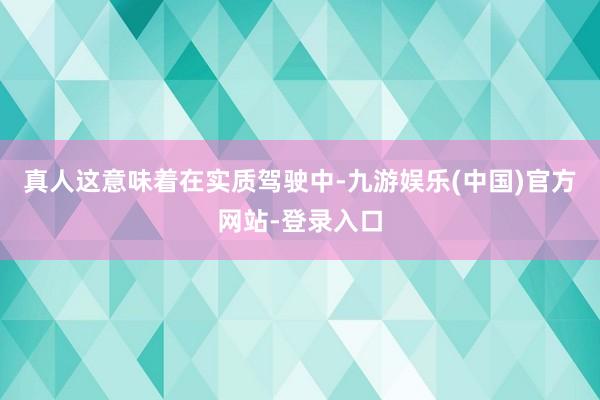 真人这意味着在实质驾驶中-九游娱乐(中国)官方网站-登录入口