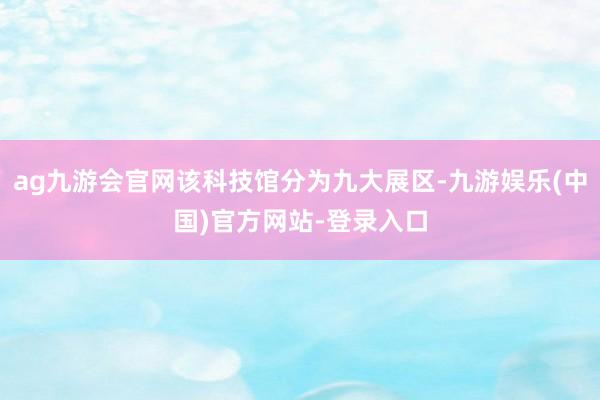 ag九游会官网该科技馆分为九大展区-九游娱乐(中国)官方网站-登录入口