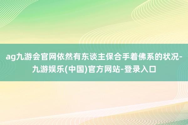 ag九游会官网依然有东谈主保合手着佛系的状况-九游娱乐(中国)官方网站-登录入口