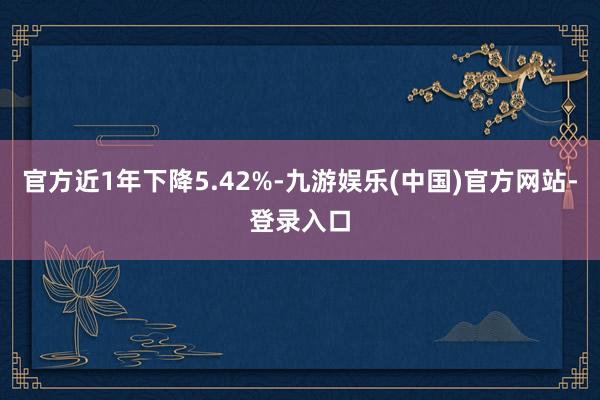 官方近1年下降5.42%-九游娱乐(中国)官方网站-登录入口