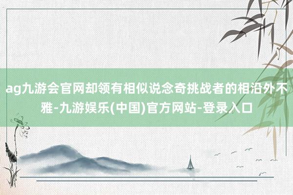 ag九游会官网却领有相似说念奇挑战者的相沿外不雅-九游娱乐(中国)官方网站-登录入口