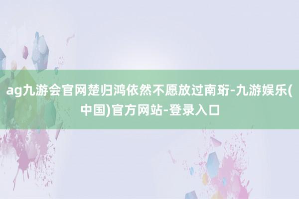 ag九游会官网楚归鸿依然不愿放过南珩-九游娱乐(中国)官方网站-登录入口