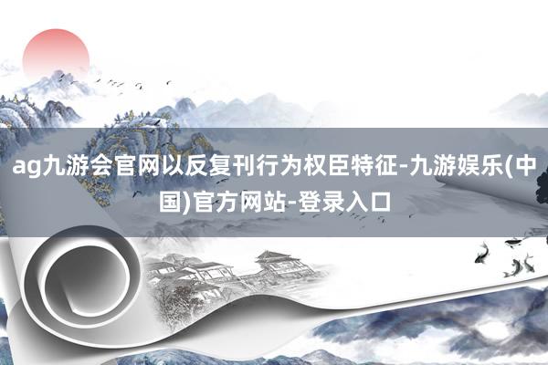 ag九游会官网以反复刊行为权臣特征-九游娱乐(中国)官方网站-登录入口