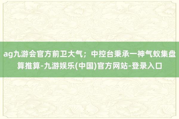 ag九游会官方前卫大气；中控台秉承一神气蚁集盘算推算-九游娱乐(中国)官方网站-登录入口