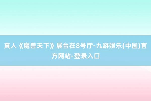 真人《魔兽天下》展台在8号厅-九游娱乐(中国)官方网站-登录入口