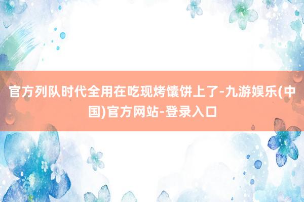 官方列队时代全用在吃现烤馕饼上了-九游娱乐(中国)官方网站-登录入口
