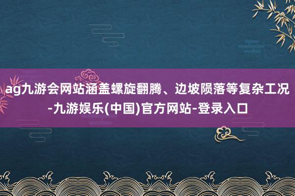 ag九游会网站涵盖螺旋翻腾、边坡陨落等复杂工况-九游娱乐(中国)官方网站-登录入口