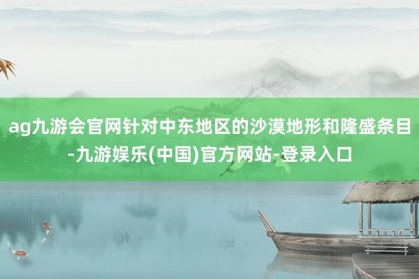 ag九游会官网针对中东地区的沙漠地形和隆盛条目-九游娱乐(中国)官方网站-登录入口