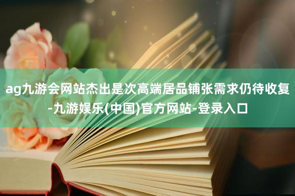 ag九游会网站杰出是次高端居品铺张需求仍待收复-九游娱乐(中国)官方网站-登录入口