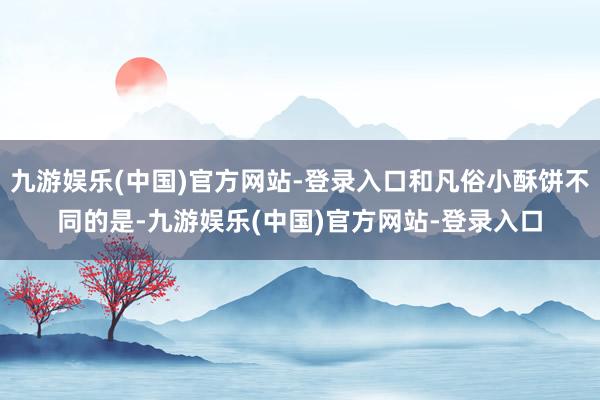 九游娱乐(中国)官方网站-登录入口和凡俗小酥饼不同的是-九游娱乐(中国)官方网站-登录入口