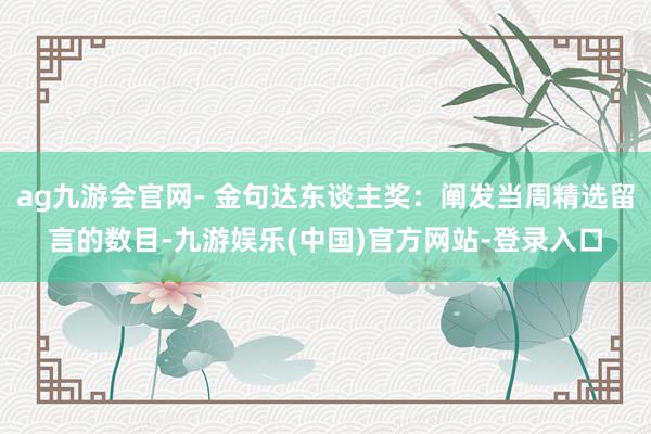 ag九游会官网- 金句达东谈主奖：阐发当周精选留言的数目-九游娱乐(中国)官方网站-登录入口