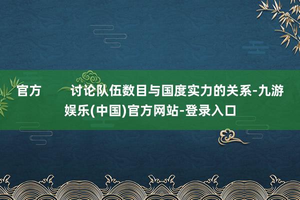 官方        讨论队伍数目与国度实力的关系-九游娱乐(中国)官方网站-登录入口