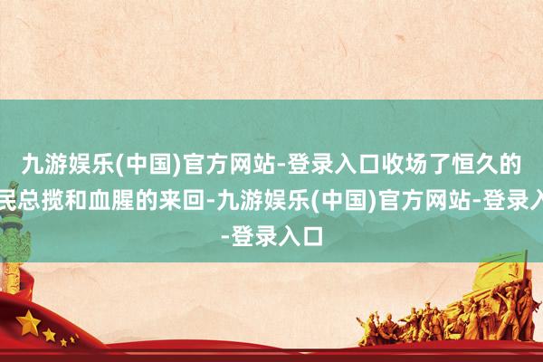 九游娱乐(中国)官方网站-登录入口收场了恒久的殖民总揽和血腥的来回-九游娱乐(中国)官方网站-登录入口