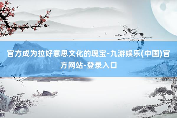 官方成为拉好意思文化的瑰宝-九游娱乐(中国)官方网站-登录入口