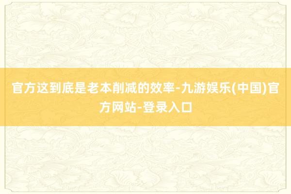 官方这到底是老本削减的效率-九游娱乐(中国)官方网站-登录入口