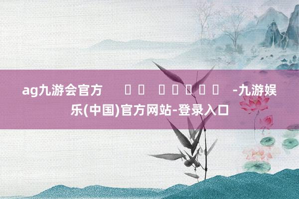 ag九游会官方      		  					  -九游娱乐(中国)官方网站-登录入口
