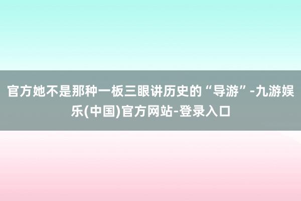 官方她不是那种一板三眼讲历史的“导游”-九游娱乐(中国)官方网站-登录入口