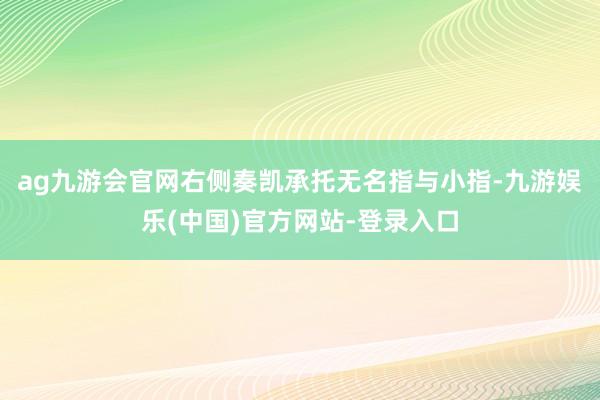 ag九游会官网右侧奏凯承托无名指与小指-九游娱乐(中国)官方网站-登录入口