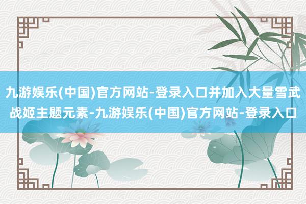 九游娱乐(中国)官方网站-登录入口并加入大量雪武战姬主题元素-九游娱乐(中国)官方网站-登录入口