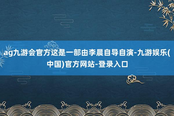 ag九游会官方这是一部由李晨自导自演-九游娱乐(中国)官方网站-登录入口