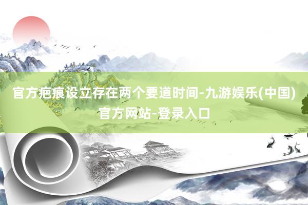 官方疤痕设立存在两个要道时间-九游娱乐(中国)官方网站-登录入口