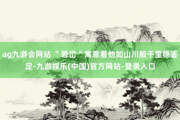 ag九游会网站 ＂礐峃＂寓意着他如山川般千里稳鉴定-九游娱乐(中国)官方网站-登录入口
