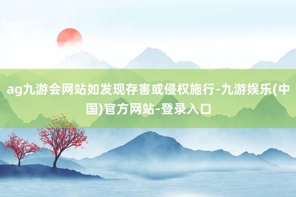 ag九游会网站如发现存害或侵权施行-九游娱乐(中国)官方网站-登录入口