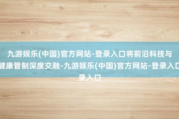 九游娱乐(中国)官方网站-登录入口将前沿科技与健康管制深度交融-九游娱乐(中国)官方网站-登录入口