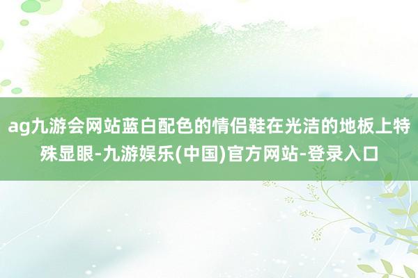ag九游会网站蓝白配色的情侣鞋在光洁的地板上特殊显眼-九游娱乐(中国)官方网站-登录入口