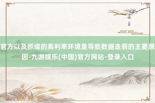 官方以及抓续的高利率环境是导致数据走弱的主要原因-九游娱乐(中国)官方网站-登录入口