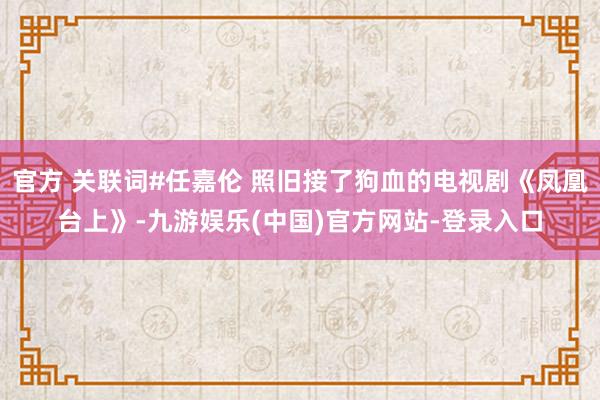 官方 关联词#任嘉伦 照旧接了狗血的电视剧《凤凰台上》-九游娱乐(中国)官方网站-登录入口