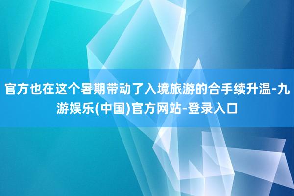官方也在这个暑期带动了入境旅游的合手续升温-九游娱乐(中国)官方网站-登录入口